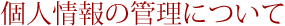 個人情報の管理について