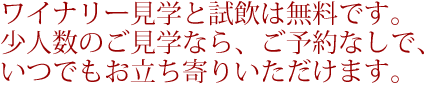 ワイナリー見学と試飲は無料です。少人数のご見学なら、ご予約なしで、いつでもお立ち寄りいただけます。